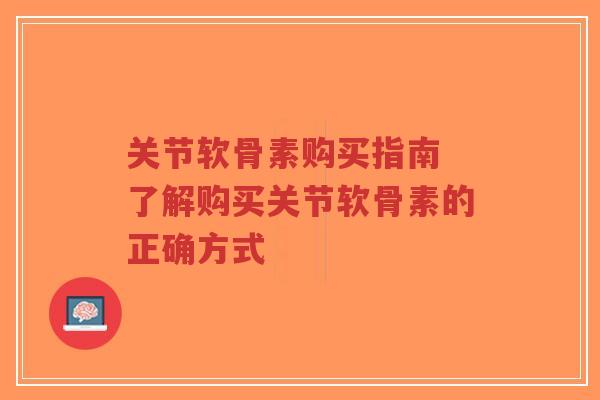 关节软骨素购买指南 了解购买关节软骨素的正确方式