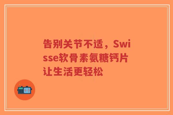 告别关节不适，Swisse软骨素氨糖钙片让生活更轻松