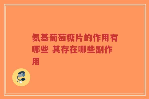氨基葡萄糖片的作用有哪些 其存在哪些副作用