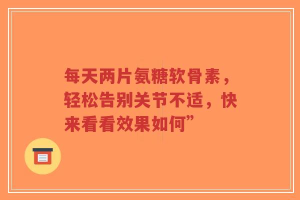 每天两片氨糖软骨素，轻松告别关节不适，快来看看效果如何”