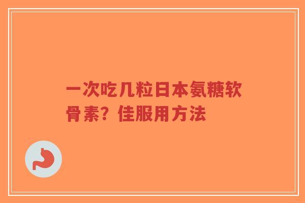 一次吃几粒日本氨糖软骨素？佳服用方法
