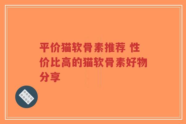 平价猫软骨素推荐 性价比高的猫软骨素好物分享