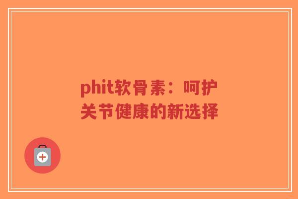 phit软骨素：呵护关节健康的新选择