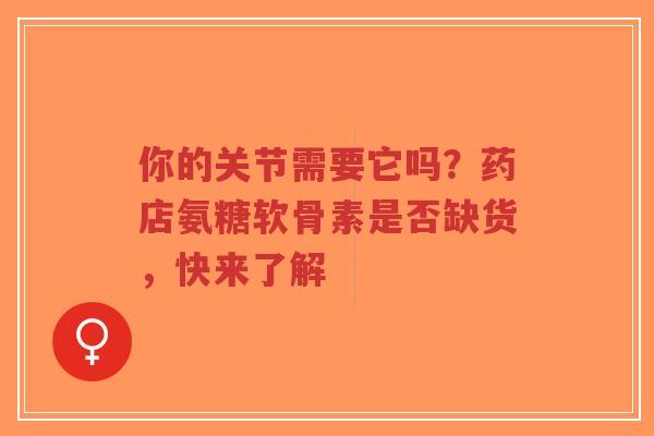 你的关节需要它吗？药店氨糖软骨素是否缺货，快来了解