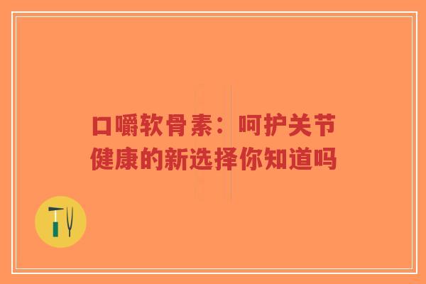 口嚼软骨素：呵护关节健康的新选择你知道吗