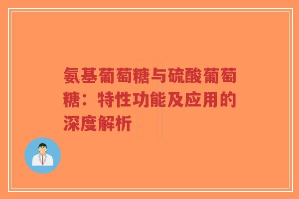 氨基葡萄糖与硫酸葡萄糖：特性功能及应用的深度解析