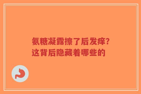 氨糖凝露擦了后发痒？这背后隐藏着哪些的