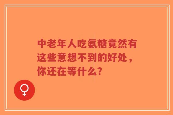 中老年人吃氨糖竟然有这些意想不到的好处，你还在等什么？