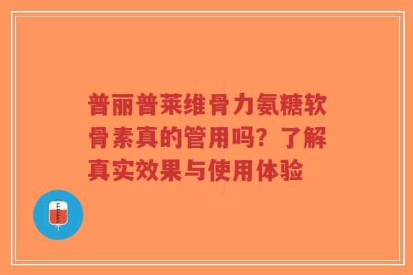 普丽普莱维骨力氨糖软骨素真的管用吗？了解真实效果与使用体验