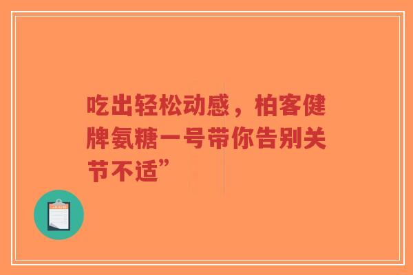 吃出轻松动感，柏客健牌氨糖一号带你告别关节不适”