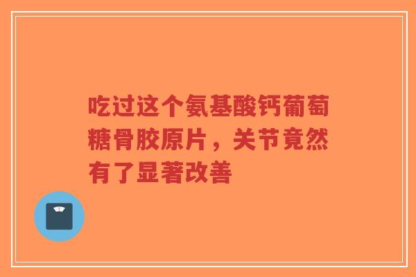 吃过这个氨基酸钙葡萄糖骨胶原片，关节竟然有了显著改善