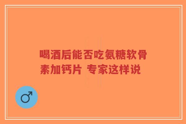 喝酒后能否吃氨糖软骨素加钙片 专家这样说