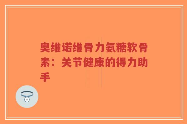 奥维诺维骨力氨糖软骨素:关节健康的得力助手 奥维诺维骨力氨糖软骨素:关节健康的得力助手