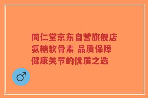 同仁堂京东自营旗舰店氨糖软骨素 品质保障健康关节的优质之选