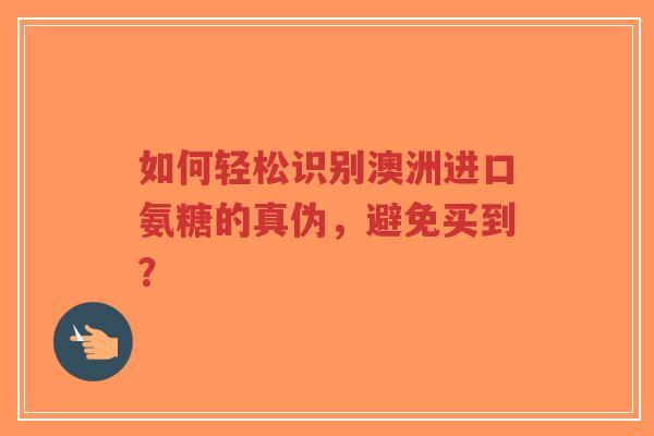 如何轻松识别澳洲进口氨糖的真伪，避免买到？