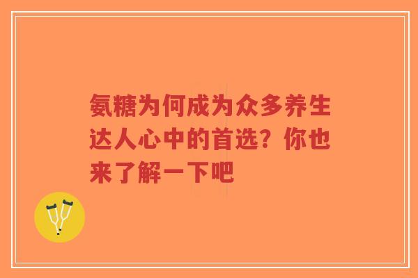 氨糖为何成为众多养生达人心中的首选？你也来了解一下吧