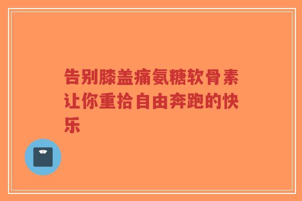 告别膝盖痛氨糖软骨素让你重拾自由奔跑的快乐