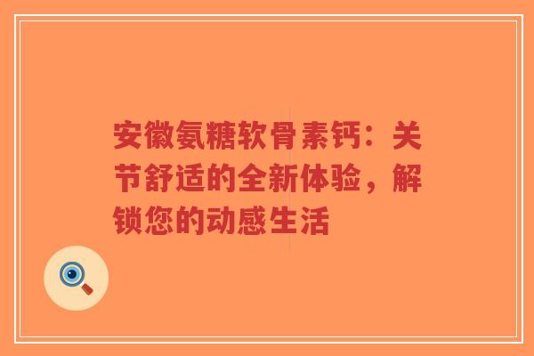 安徽氨糖软骨素钙：关节舒适的全新体验，解锁您的动感生活