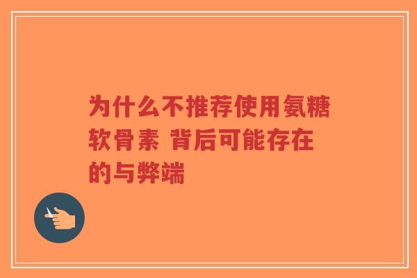 为什么不推荐使用氨糖软骨素 背后可能存在的与弊端