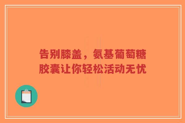 告别膝盖，氨基葡萄糖胶囊让你轻松活动无忧