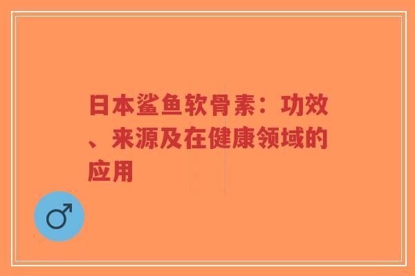 日本鲨鱼软骨素：功效、来源及在健康领域的应用