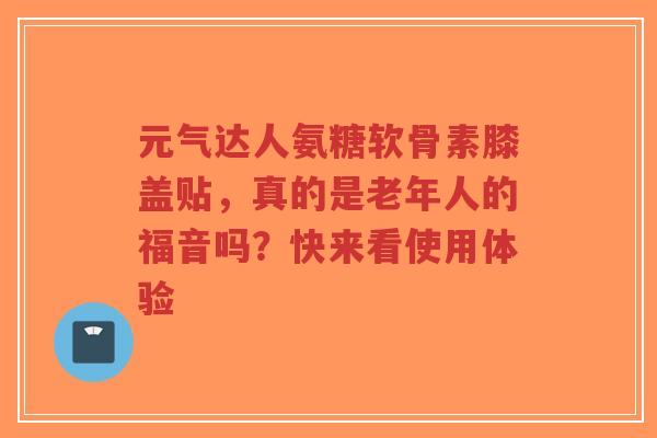 元气达人氨糖软骨素膝盖贴，真的是老年人的福音吗？快来看使用体验