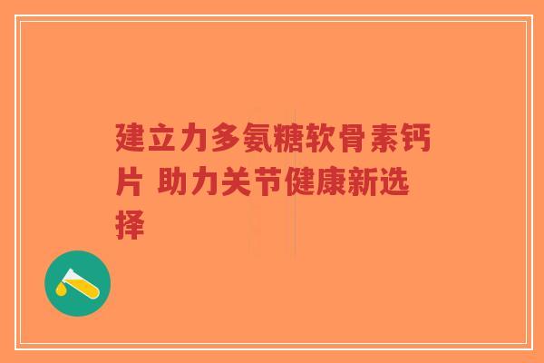 建立力多氨糖软骨素钙片 助力关节健康新选择