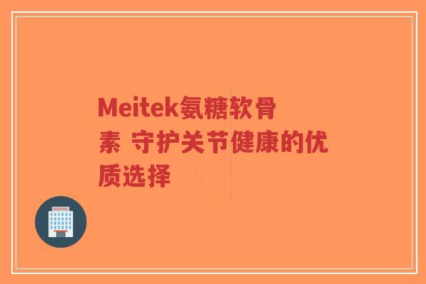 Meitek氨糖软骨素 守护关节健康的优质选择
