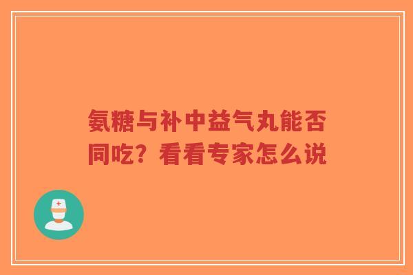 氨糖与补中益气丸能否同吃？看看专家怎么说