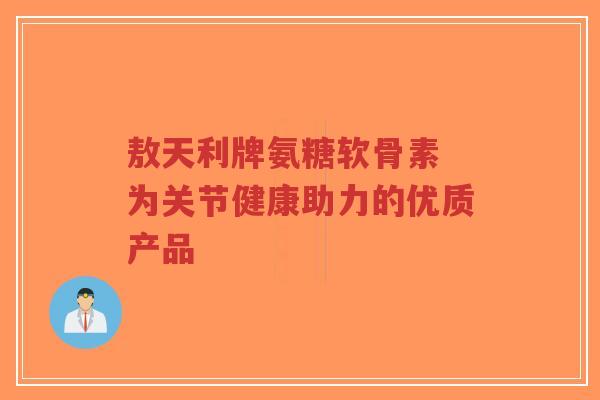 敖天利牌氨糖软骨素 为关节健康助力的优质产品