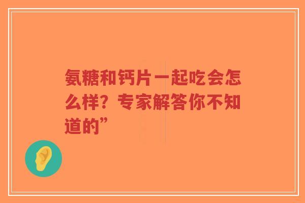 氨糖和钙片一起吃会怎么样？专家解答你不知道的”