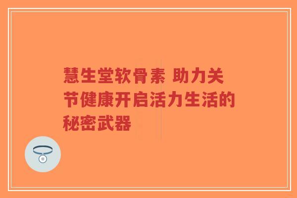 慧生堂软骨素 助力关节健康开启活力生活的秘密武器