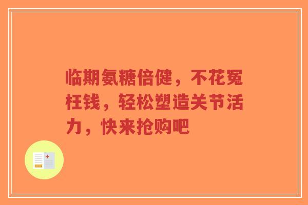 临期氨糖倍健,不花冤枉钱,轻松塑造关节活力,快来抢购吧 临期氨糖倍健,不花冤枉钱,轻松塑造关节活力,快来抢购吧