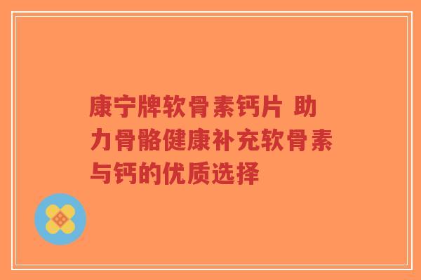 康宁牌软骨素钙片 助力骨骼健康补充软骨素与钙的优质选择