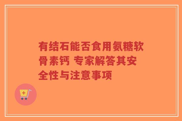 有结石能否食用氨糖软骨素钙 专家解答其安全性与注意事项