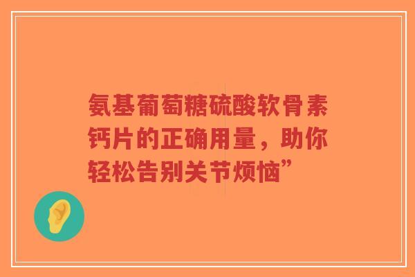 氨基葡萄糖硫酸软骨素钙片的正确用量，助你轻松告别关节烦恼”
