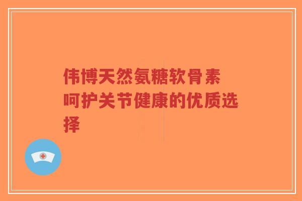 伟博天然氨糖软骨素 呵护关节健康的优质选择