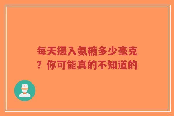 每天摄入氨糖多少毫克？你可能真的不知道的