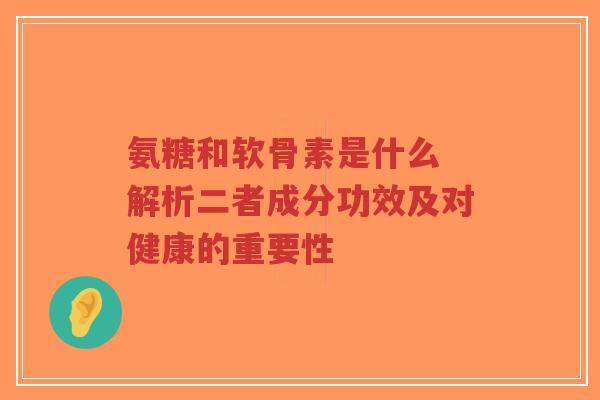 氨糖和软骨素是什么 解析二者成分功效及对健康的重要性 氨糖和软骨素是什么 解析二者成分功效及对健康的重要性
