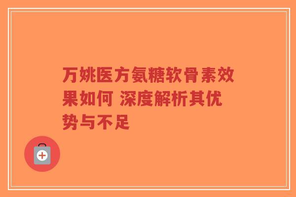 万姚医方氨糖软骨素效果如何 深度解析其优势与不足