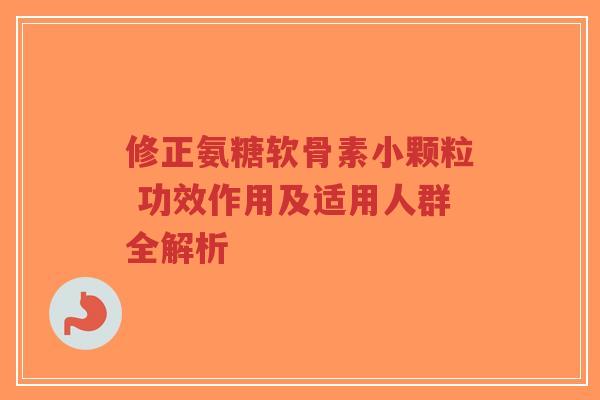 修正氨糖软骨素小颗粒 功效作用及适用人群全解析