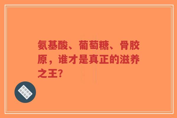 氨基酸、葡萄糖、骨胶原，谁才是真正的滋养之王？
