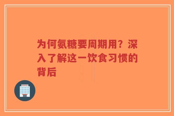 为何氨糖要周期用？深入了解这一饮食习惯的背后