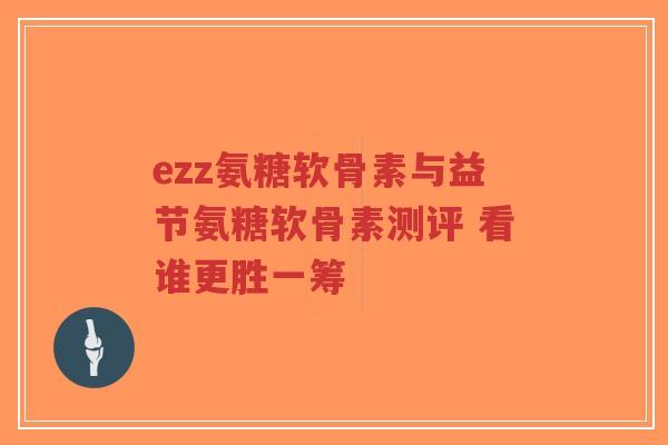 ezz氨糖软骨素与益节氨糖软骨素测评 看谁更胜一筹