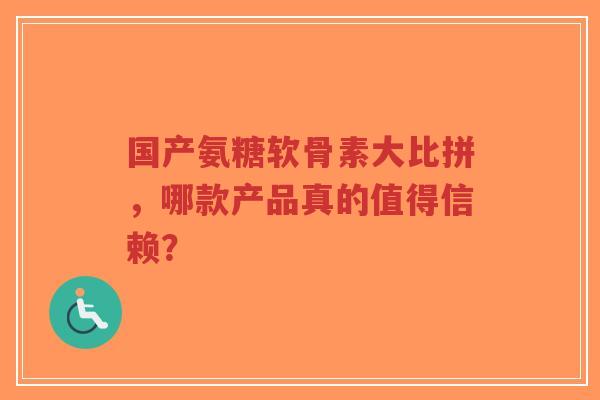 国产氨糖软骨素大比拼，哪款产品真的值得信赖？