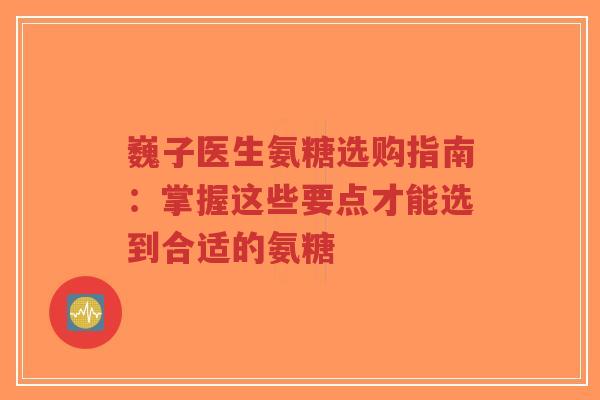 巍子医生氨糖选购指南：掌握这些要点才能选到合适的氨糖