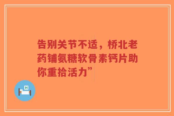 告别关节不适，桥北老药铺氨糖软骨素钙片助你重拾活力”