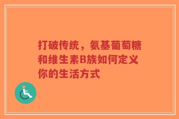 打破传统，氨基葡萄糖和维生素B族如何定义你的生活方式