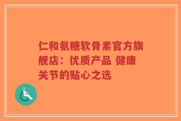 仁和氨糖软骨素官方旗舰店：优质产品 健康关节的贴心之选