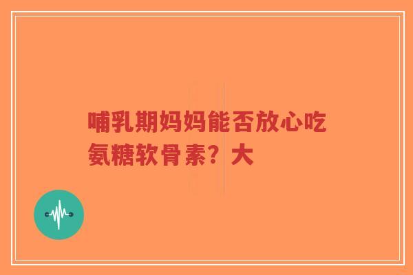 哺乳期妈妈能否放心吃氨糖软骨素？大